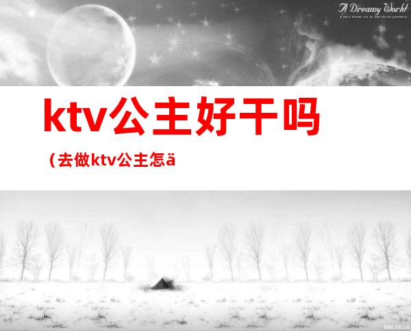 ktv公主好干吗(去做ktv公主怎么样)