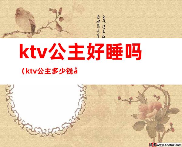 ktv公主好睡吗(ktv公主多少钱可以睡吗)