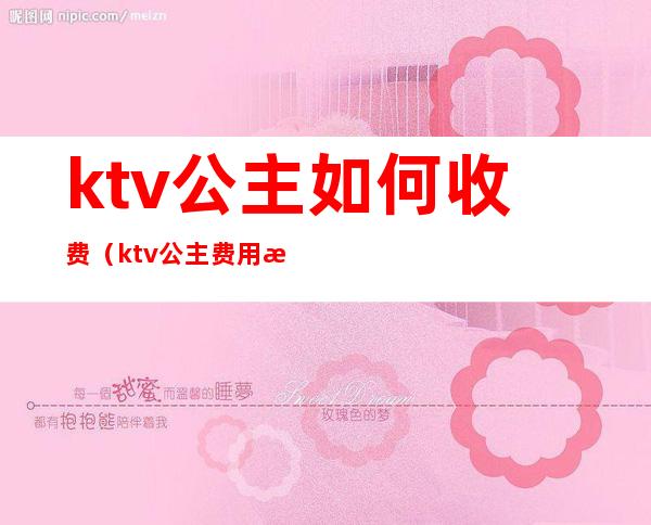 ktv公主如何收费(ktv公主费用怎么给)