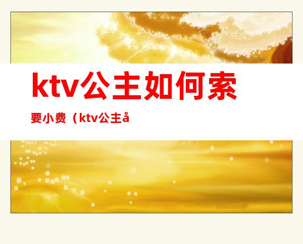 ktv公主如何索要小费(ktv公主必须给小费吗)