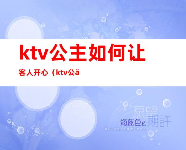ktv公主如何让客人开心(ktv公主怎么服务)