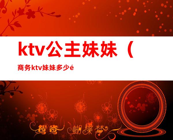 ktv公主妹妹(商务ktv妹妹多少钱)