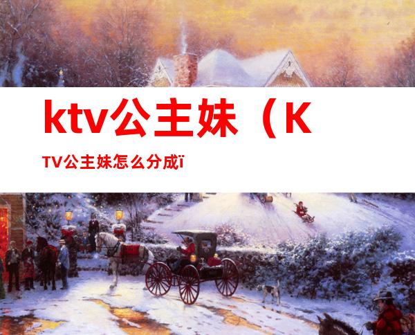 ktv公主妹（KTV公主妹怎么分成）