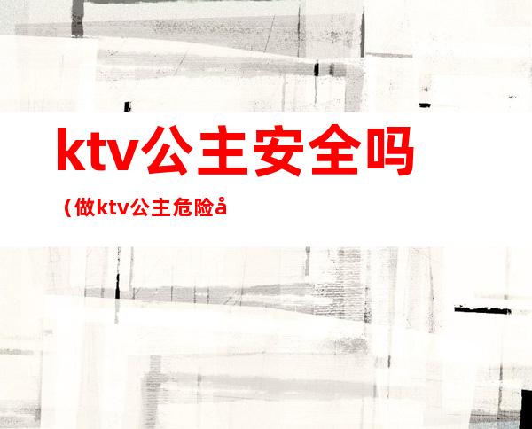 ktv公主安全吗?（做ktv公主危险吗）