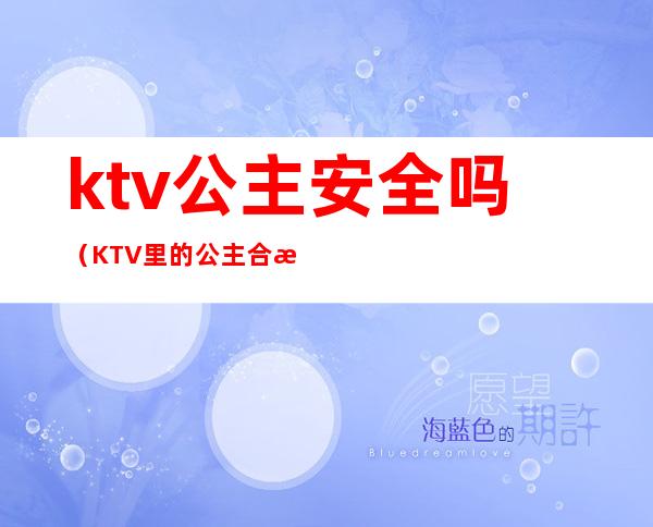 ktv公主安全吗（KTV里的公主合法吗）