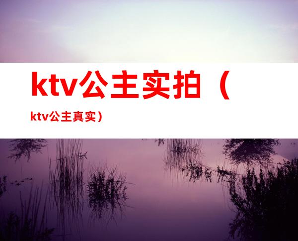 ktv公主实拍(ktv公主 真实)
