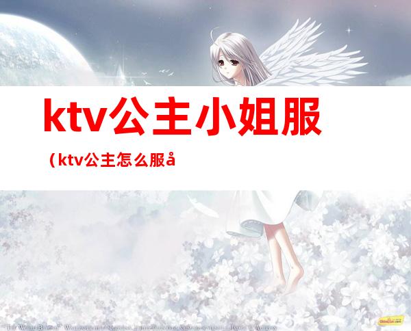 ktv公主小姐服(ktv公主怎么服务)