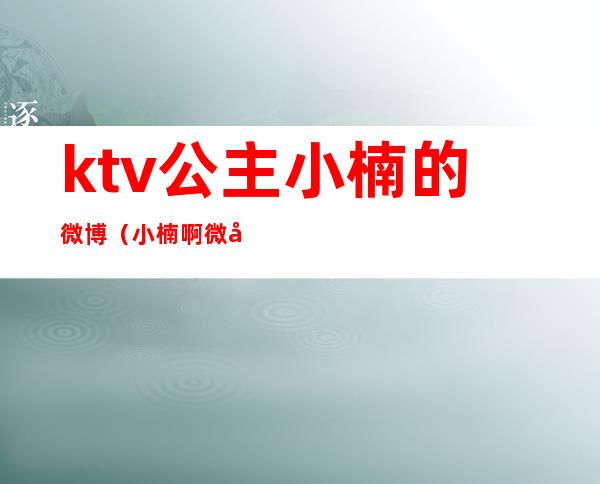 ktv公主小楠的微博(小楠啊微博)