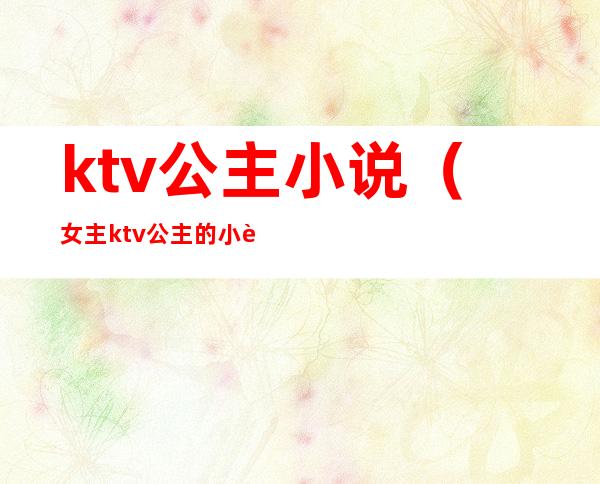 ktv公主小说(女主ktv公主的小说)