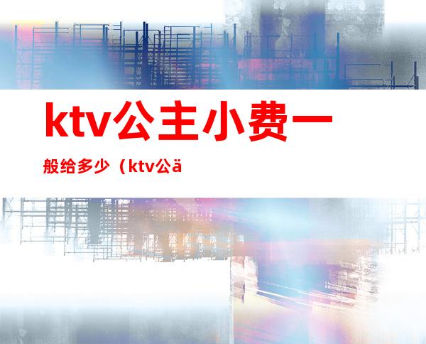 ktv公主小费一般给多少(ktv公主小费一般给多少钱)