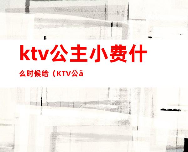 ktv公主小费什么时候给(KTV公主小费怎么给)