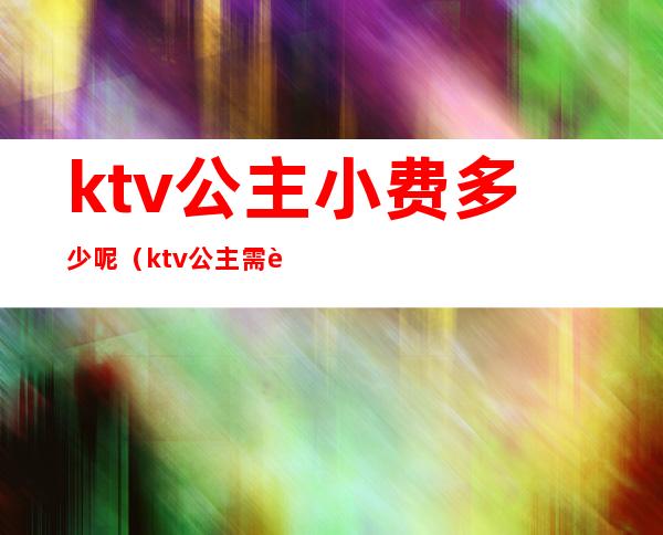 ktv公主小费多少呢(ktv公主需要给小费吗)