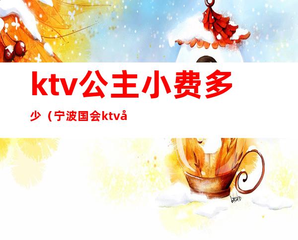 ktv公主小费多少(宁波国会ktv公主小费多少)