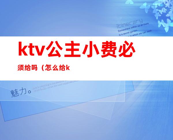 ktv公主小费必须给吗(怎么给ktv公主小费)