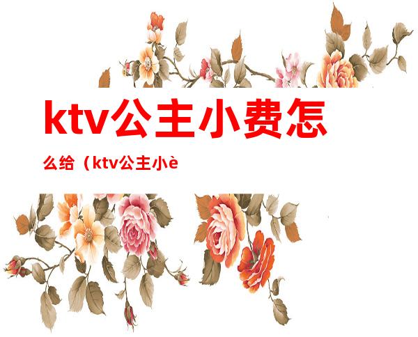 ktv公主小费怎么给（ktv公主小费给谁）