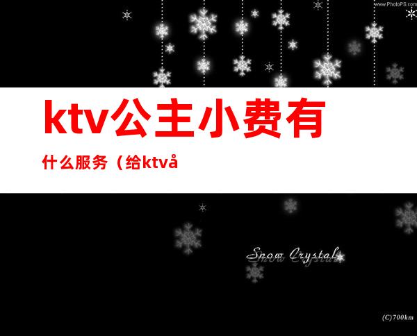 ktv公主小费有什么服务(给ktv公主小费)