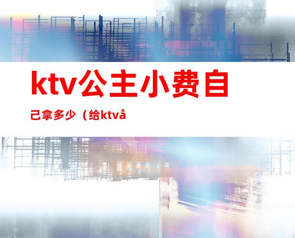 ktv公主小费自己拿多少(给ktv公主小费)