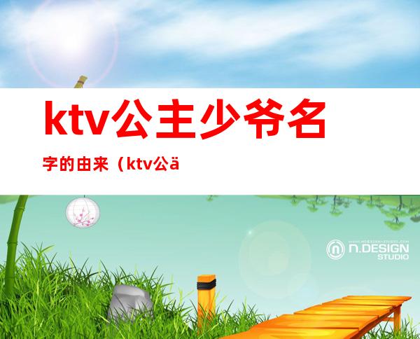 ktv公主少爷名字的由来(ktv公主又叫什么)