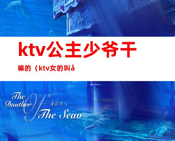 ktv公主少爷干嘛的(ktv女的叫公主男的叫什么少爷吗)