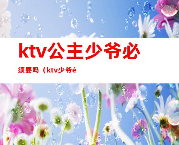 ktv公主少爷必须要吗(ktv少爷需要什么条件)