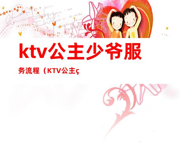 ktv公主少爷服务流程(KTV公主的服务)