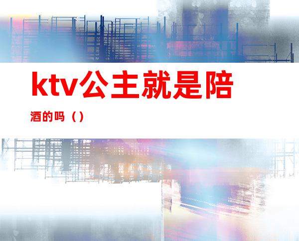 ktv公主就是陪酒的吗()