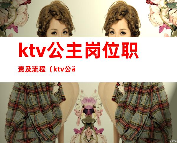 ktv公主岗位职责及流程(ktv公主的服务流程)