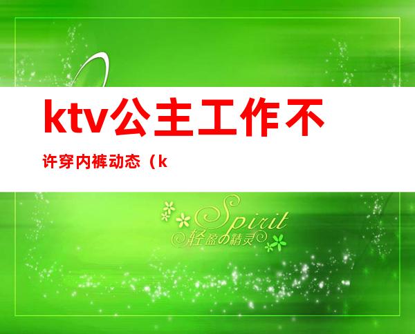 ktv公主工作不许穿内裤动态(ktv公主要穿工作服吗)