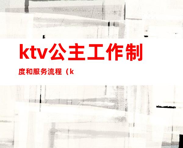 ktv公主工作制度和服务流程（ktv叫公主流程）