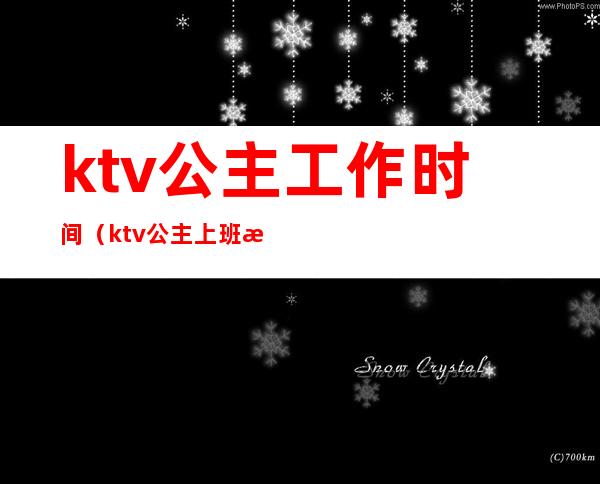 ktv公主工作时间(ktv公主上班时间和休息时间)