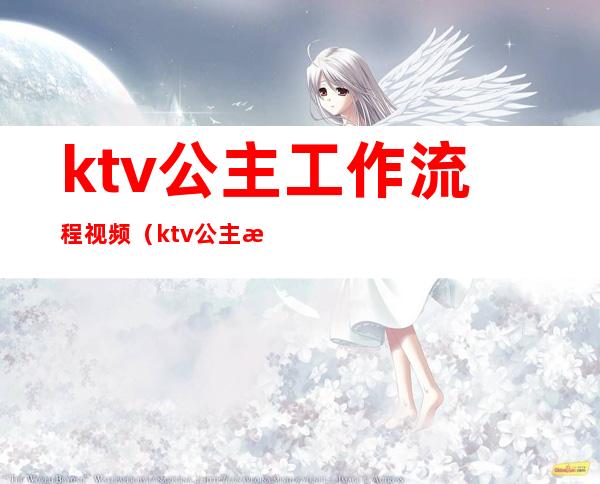 ktv公主工作流程视频(ktv公主怎么做)