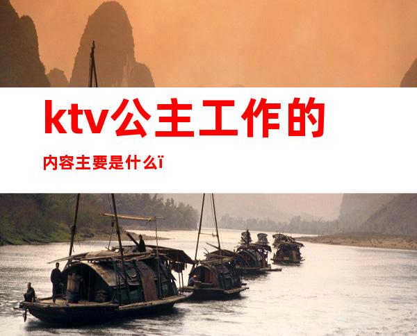ktv公主工作的内容主要是什么（ktv公主的岗位职责）