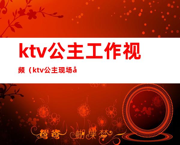 ktv公主工作视频(ktv公主现场做视频)