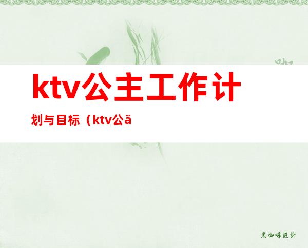 ktv公主工作计划与目标（ktv公主工作内容）