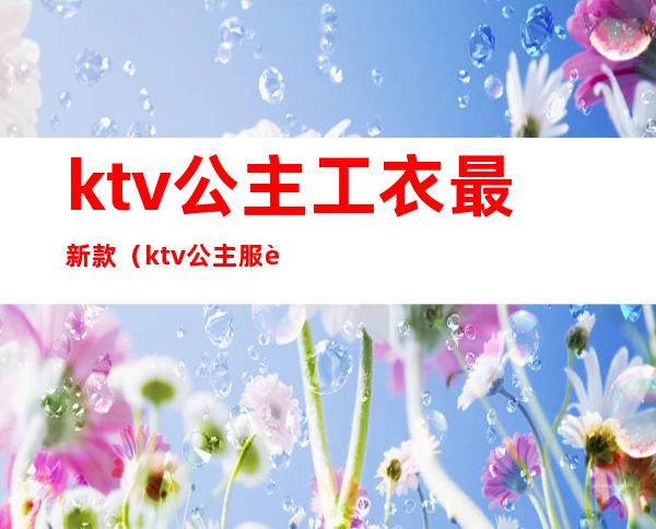 ktv公主工衣最新款(ktv公主服装图)