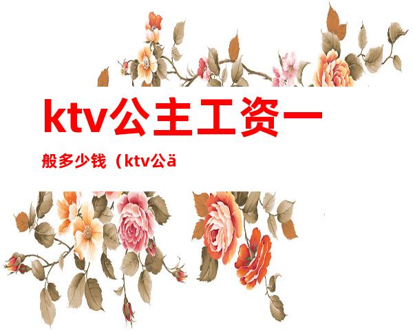 ktv公主工资一般多少钱(ktv公主工资多少钱一个月)