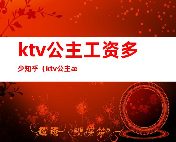 ktv公主工资多少知乎(ktv公主收入怎么样)