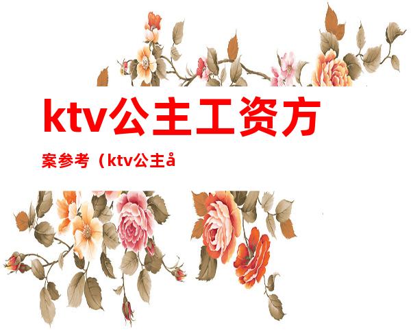 ktv公主工资方案参考(ktv公主底薪多少)
