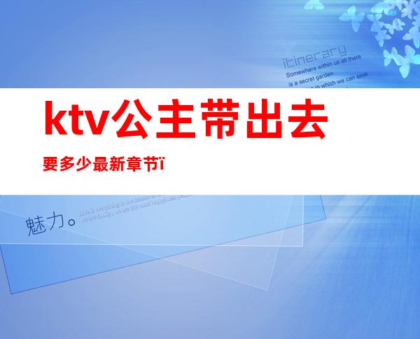 ktv公主带出去要多少最新章节(ktv公主带回家)