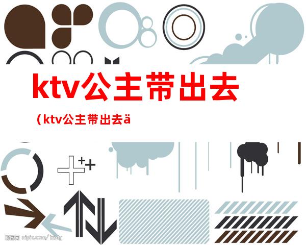 ktv公主带出去(ktv公主带出去一晚上多少)