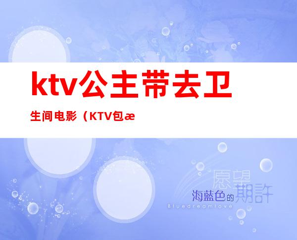 ktv公主带去卫生间电影(KTV包房公主电影)