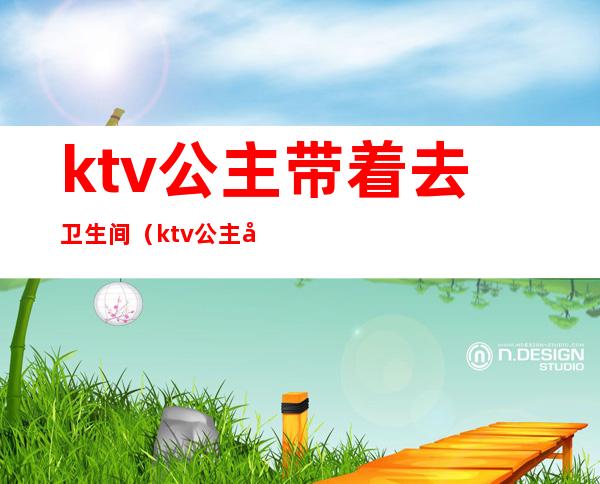 ktv公主带着去卫生间（ktv公主在房间里）