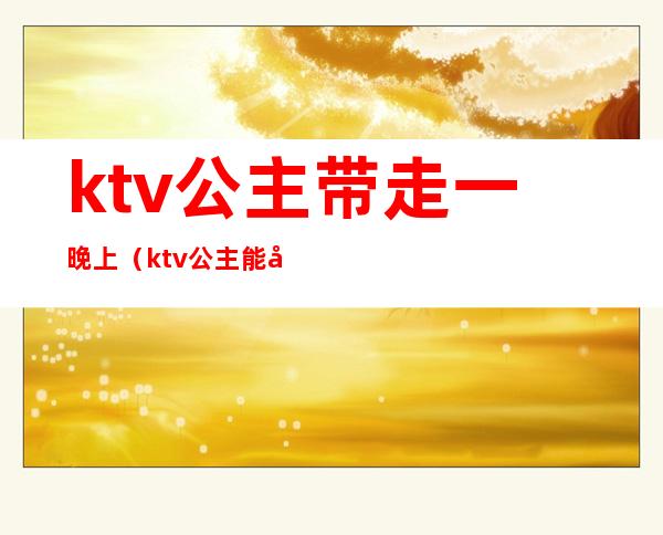 ktv公主带走一晚上(ktv公主能带走么)