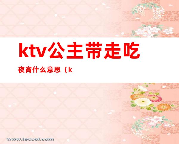ktv公主带走吃夜宵什么意思(ktv公主说要出去吃夜宵)