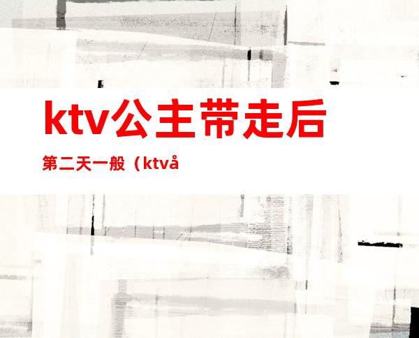 ktv公主带走后第二天一般(ktv公主喝多了可以带走嘛)