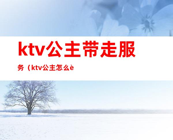 ktv公主带走服务(ktv公主怎么能带走)