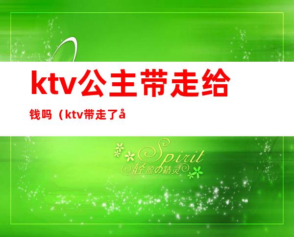 ktv公主带走给钱吗(ktv带走了公主要多少钱)