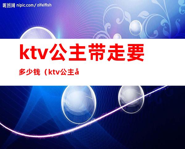 ktv公主带走要多少钱（ktv公主带出来多少钱）