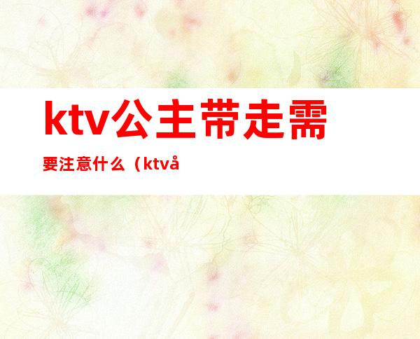 ktv公主带走需要注意什么(ktv公主怎么能带走)