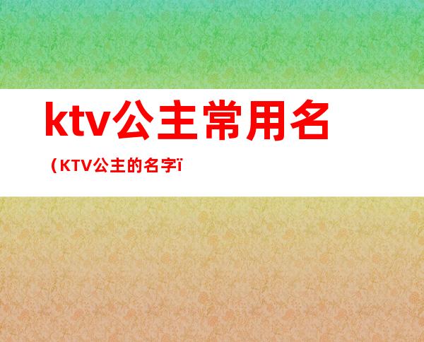 ktv公主常用名(KTV公主的名字)